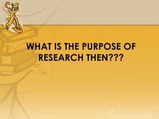 WHAT IS THE PURPOSE OF
  RESEARCH THEN???
 