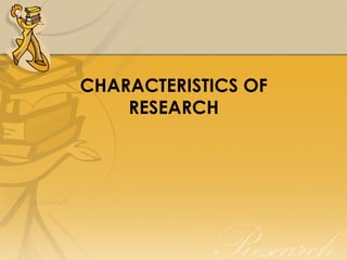 CHARACTERISTICS OF
    RESEARCH
 