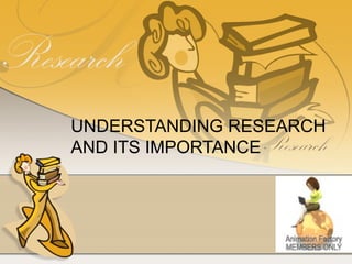 UNDERSTANDING RESEARCH
AND ITS IMPORTANCE
 