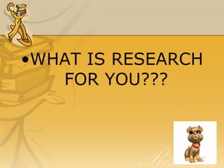 •WHAT IS RESEARCH
   FOR YOU???
 