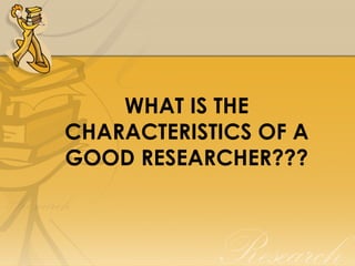 WHAT IS THE
CHARACTERISTICS OF A
GOOD RESEARCHER???
 