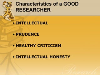 Characteristics of a GOOD
 RESEARCHER

• INTELLECTUAL

• PRUDENCE

• HEALTHY CRITICISM

• INTELLECTUAL HONESTY
 