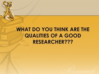WHAT DO YOU THINK ARE THE
  QUALITIES OF A GOOD
     RESEARCHER???
 