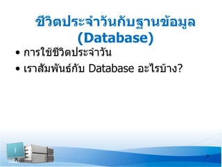 ชีวิตประจำาวันกับฐานข้อมูล
           (Database)
• การใช้ชวตประจำาวัน
          ี ิ
• เราสัมพันธ์กับ Database อะไรบ้าง?




                                      3
 