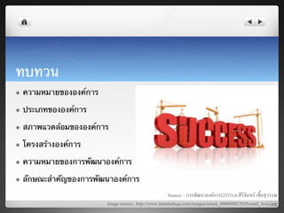 ทบทวน	
  
l    ความหมายขององค์การ	

l    ประเภทขององค์การ	

l    สภาพแวดล้อมขององค์การ	

l    โครงสร้างองค์การ	

l    ความหมายของการพัฒนาองค์การ	

l    ลักษณะสําคัญของการพัฒนาองค์การ	
  
                                                            Source: - การพัฒนาองคการ(2553),อ.ศิริจันทร เชื้อสุวรรณ8
                              Image source: http://www.lmisandiego.com/images/istock_000009027655small_3o1a.jpg8
 