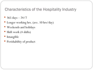 Characteristics of the Hospitality Industry
 365 days – 24/7
 Longer working hrs. (ave. 10 hrs/day)
 Weekends and holidays
 Shift work (4 shifts)
 Intangible
 Perishabiltiy of product
 