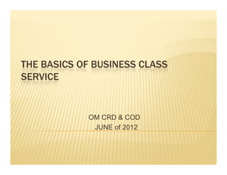 THE BASICS OF BUSINESS CLASS
SERVICE


            OM CRD & COD
             JUNE of 2012
 