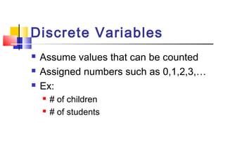 Discrete Variables
   Assume values that can be counted
   Assigned numbers such as 0,1,2,3,…
   Ex:
       # of children
       # of students
 
