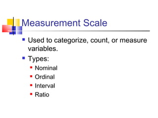 Measurement Scale
   Used to categorize, count, or measure
    variables.
   Types:
       Nominal
       Ordinal
       Interval
       Ratio
 