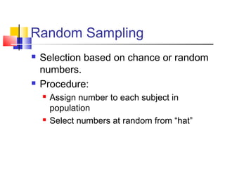Random Sampling
   Selection based on chance or random
    numbers.
   Procedure:
       Assign number to each subject in
        population
       Select numbers at random from “hat”
 