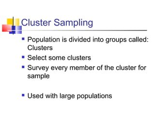 Cluster Sampling
   Population is divided into groups called:
    Clusters
   Select some clusters
   Survey every member of the cluster for
    sample

   Used with large populations
 