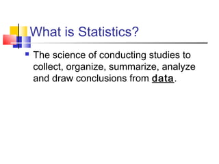 What is Statistics?
   The science of conducting studies to
    collect, organize, summarize, analyze
    and draw conclusions from data.
 