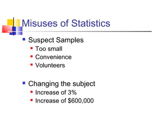 Misuses of Statistics
   Suspect Samples
       Too small
       Convenience
       Volunteers

   Changing the subject
       Increase of 3%
       Increase of $600,000
 
