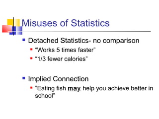 Misuses of Statistics
   Detached Statistics- no comparison
       “Works 5 times faster”
       “1/3 fewer calories”


   Implied Connection
       “Eating fish may help you achieve better in
        school”
 