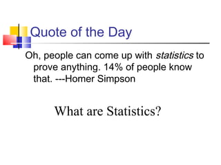 Quote of the Day
Oh, people can come up with statistics to
 prove anything. 14% of people know
 that. ---Homer Simpson


      What are Statistics?
 