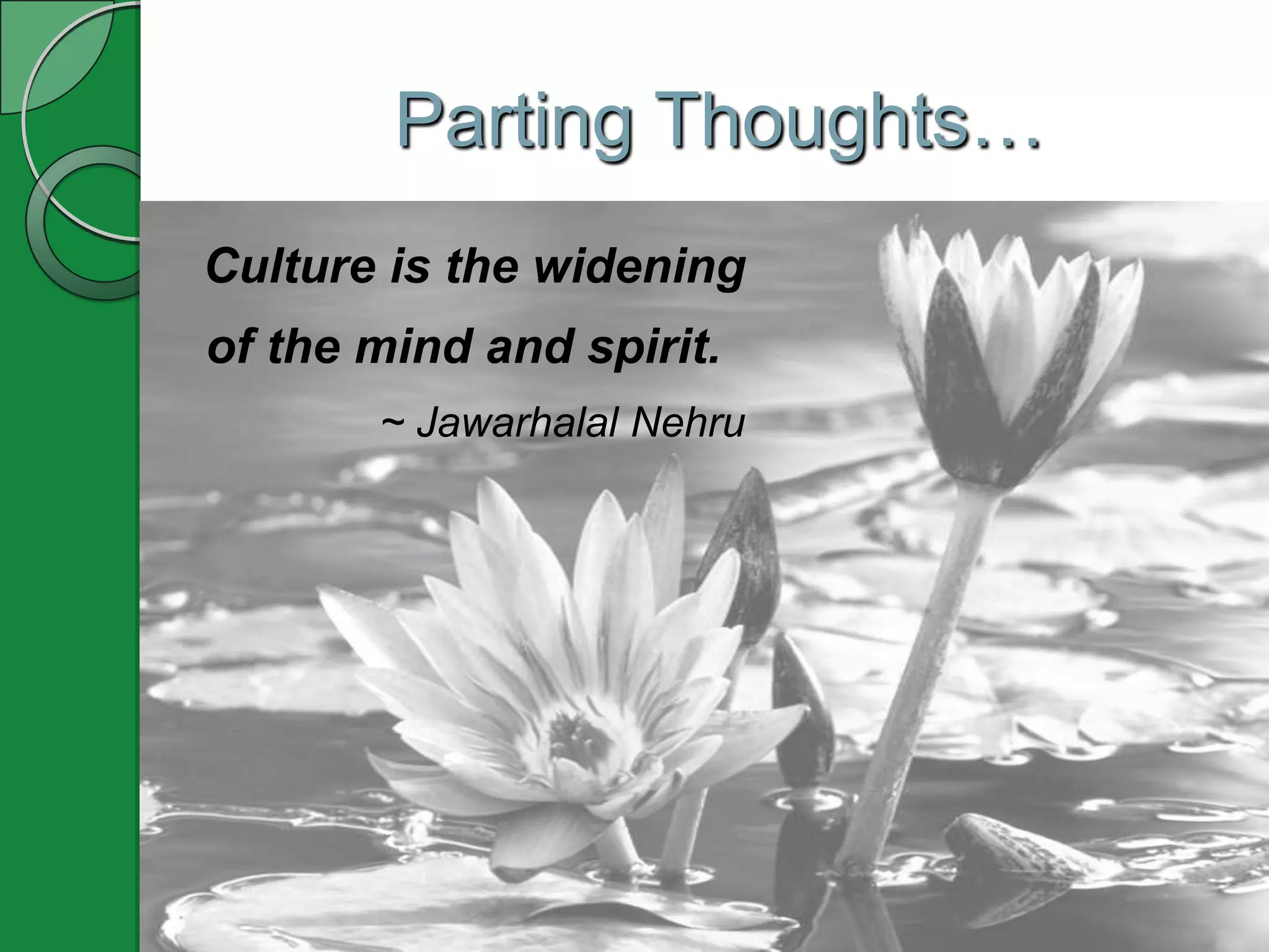 Parting Thoughts…
Culture is the widening
of the mind and spirit.
       ~ Jawarhalal Nehru
 