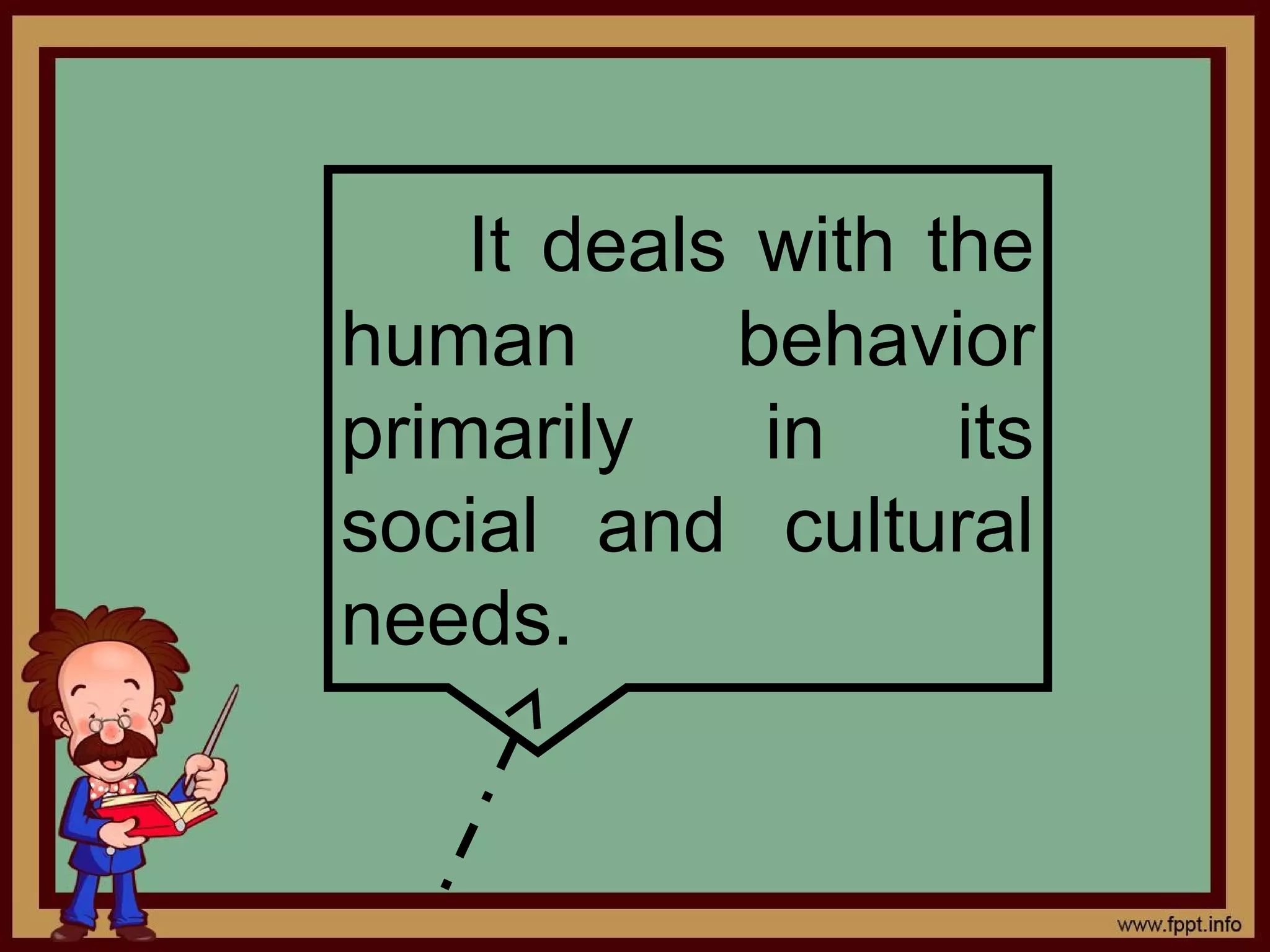 It deals with the
human       behavior
primarily    in    its
social and cultural
needs.
 