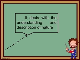 It deals with the
understanding      and
description of nature
 