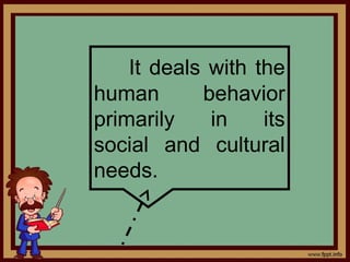 It deals with the
human       behavior
primarily    in    its
social and cultural
needs.
 