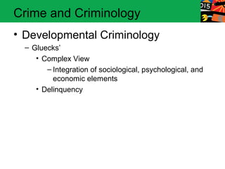 Crime and Criminology 
• Developmental Criminology 
– Gluecks’ 
• Complex View 
– Integration of sociological, psychological, and 
economic elements 
• Delinquency 
 