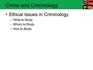Crime and Criminology 
• Ethical Issues in Criminology 
– What to Study 
– Whom to Study 
– How to Study 
