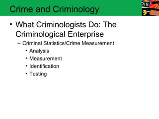 Crime and Criminology 
• What Criminologists Do: The 
Criminological Enterprise 
– Criminal Statistics/Crime Measurement 
• Analysis 
• Measurement 
• Identification 
• Testing 
 