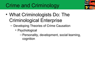Crime and Criminology 
• What Criminologists Do: The 
Criminological Enterprise 
– Developing Theories of Crime Causation 
• Psychological 
– Personality, development, social learning, 
cognition 
 