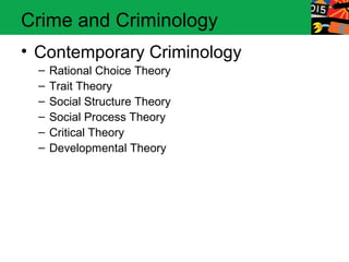 Crime and Criminology 
• Contemporary Criminology 
– Rational Choice Theory 
– Trait Theory 
– Social Structure Theory 
– Social Process Theory 
– Critical Theory 
– Developmental Theory 
 