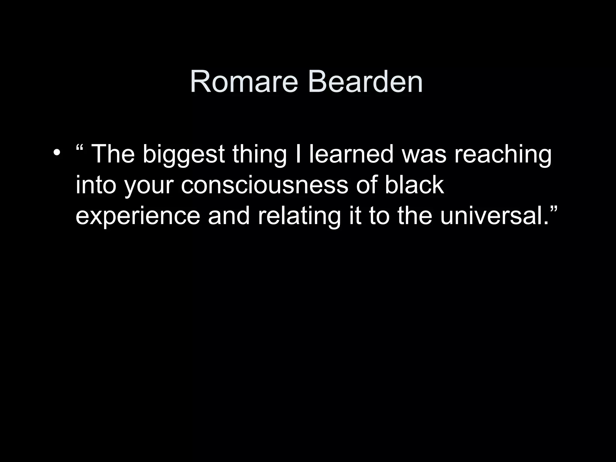 Romare Bearden

• “ The biggest thing I learned was reaching
  into your consciousness of black
  experience and relating it to the universal.”
 