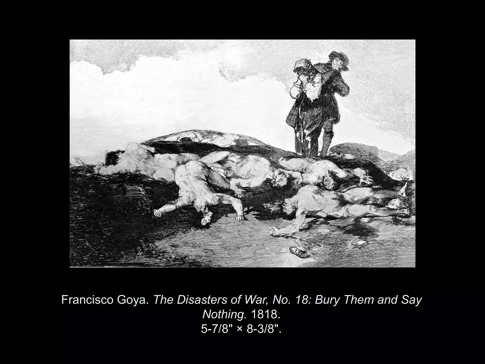 Francisco Goya. The Disasters of War, No. 18: Bury Them and Say
                        Nothing. 1818.
                        5-7/8" × 8-3/8".

               Copyright ©2011, ©2009 Pearson Prentice Hall Inc.
 