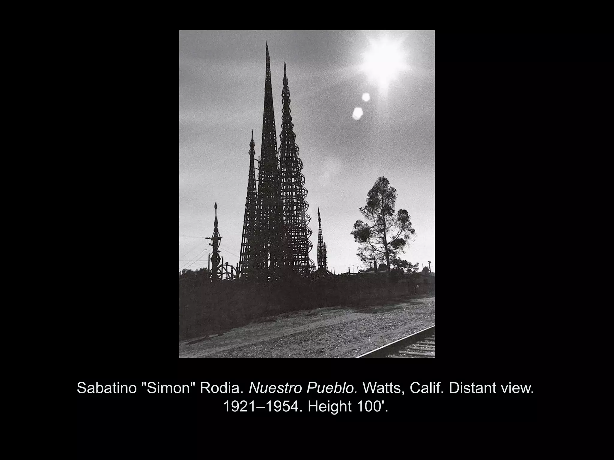 Sabatino "Simon" Rodia. Nuestro Pueblo. Watts, Calif. Distant view.
                   1921–1954. Height 100'.

                Copyright ©2011, ©2009 Pearson Prentice Hall Inc.
 