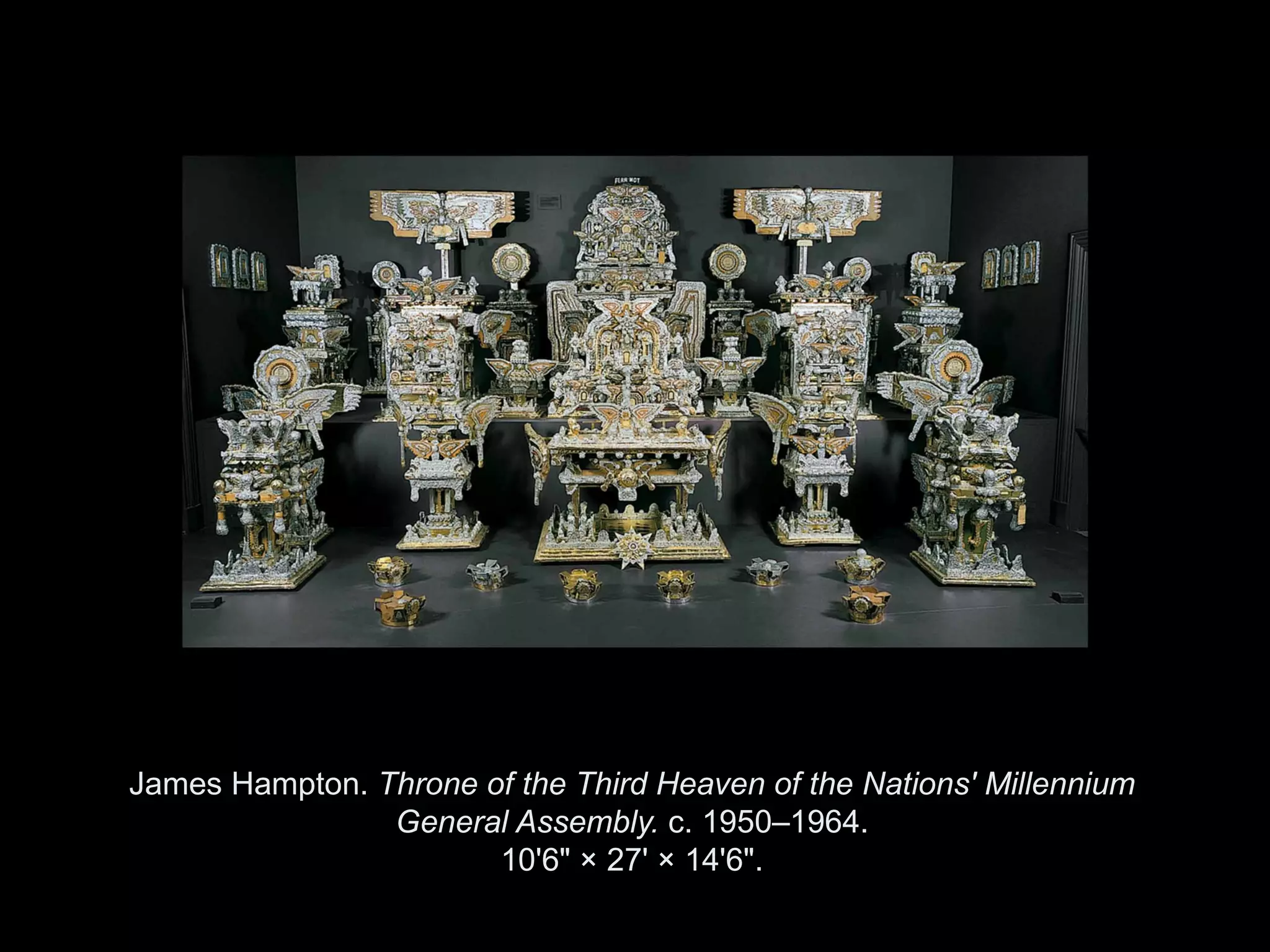 James Hampton. Throne of the Third Heaven of the Nations' Millennium
                General Assembly. c. 1950–1964.
                       10'6" × 27' × 14'6".

                 Copyright ©2011, ©2009 Pearson Prentice Hall Inc.
 