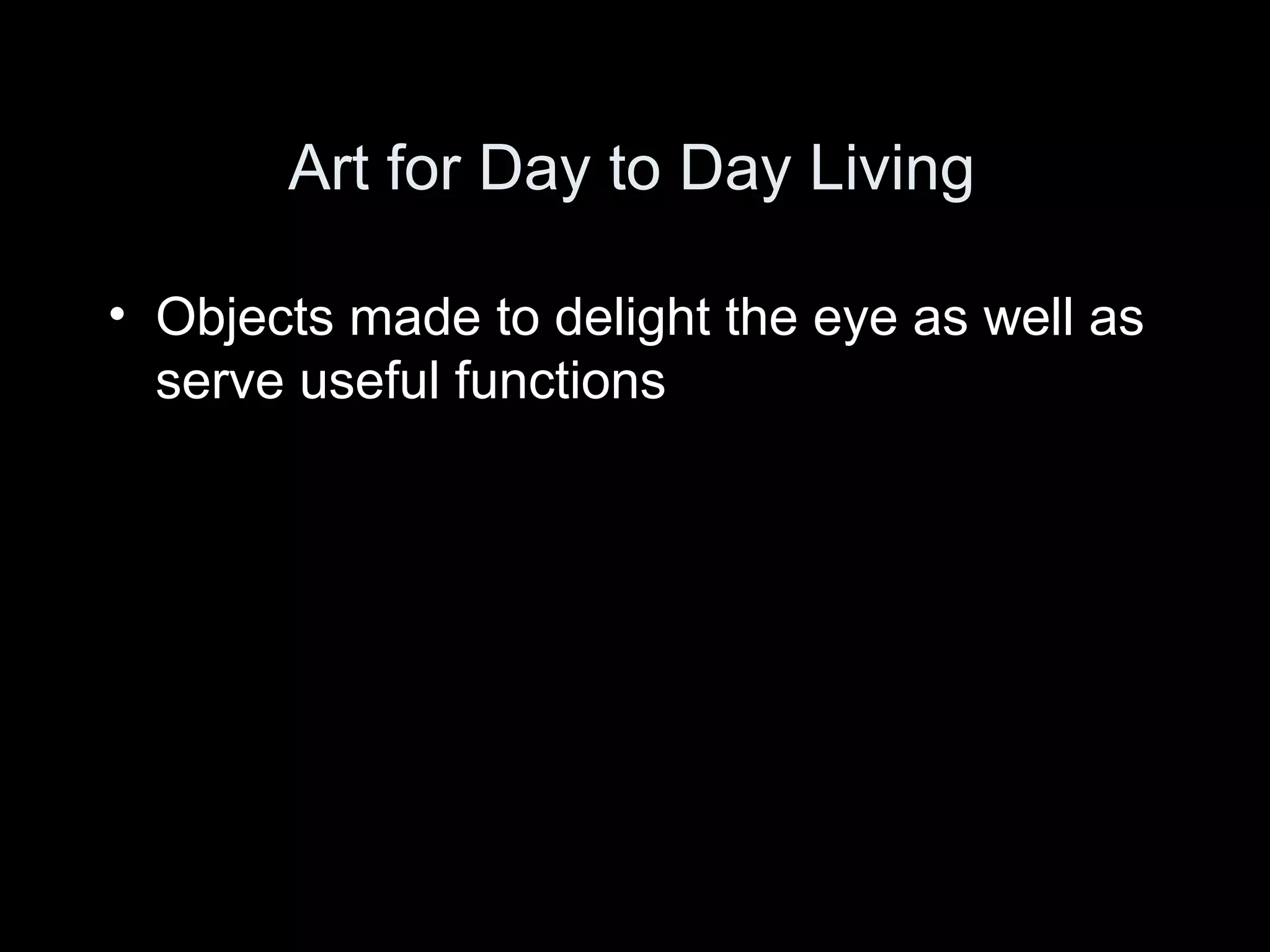 Art for Day to Day Living

• Objects made to delight the eye as well as
  serve useful functions
 