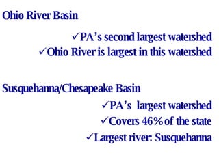 Ohio River Basin PA’s second largest watershed Ohio River is largest in this watershed Susquehanna/Chesapeake Basin PA’s  largest watershed Covers 46% of the state Largest river: Susquehanna 