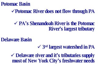 Potomac Basin Potomac River does not flow through PA PA’s Shenandoah River is the Potomac River’s largest tributary Delaware Basin 3 rd  largest watershed in PA Delaware river and it’s tributaries supply most of New York City’s freshwater needs 