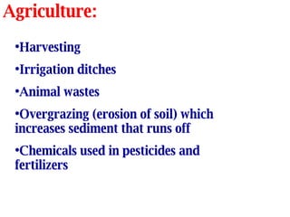 Agriculture: Harvesting Irrigation ditches Animal wastes Overgrazing (erosion of soil) which increases sediment that runs off  Chemicals used in pesticides and  fertilizers 