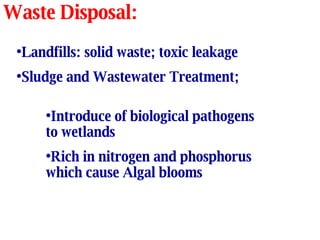 Waste Disposal: Landfills: solid waste; toxic leakage Sludge and Wastewater Treatment; Introduce of biological pathogens to wetlands Rich in nitrogen and phosphorus which cause Algal blooms 