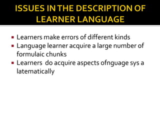    Learners make errors of different kinds
   Language learner acquire a large number of
    formulaic chunks
   Learners do acquire aspects ofnguage sys a
    latematically
 