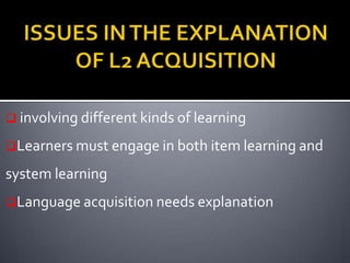  involving different kinds of learning

Learners must engage in both item learning and

system learning
Language acquisition needs explanation
 