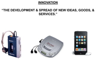 INNOVATION

“THE DEVELOPMENT & SPREAD OF NEW IDEAS, GOODS, &
                   SERVICES.”
 