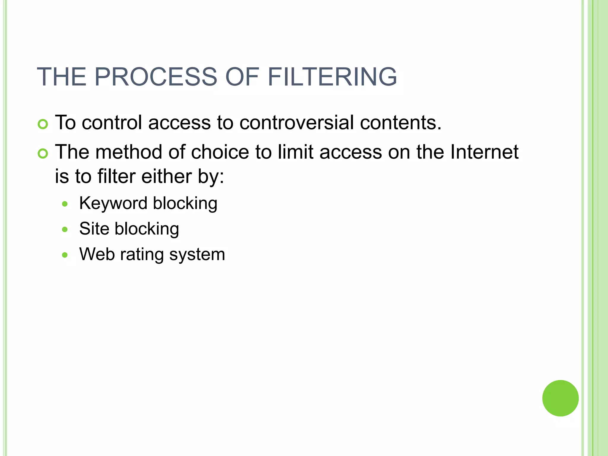 THE PROCESS OF FILTERING
 To control access to controversial contents.
 The method of choice to limit access on the Internet
  is to filter either by:
     Keyword blocking
     Site blocking
     Web rating system
 