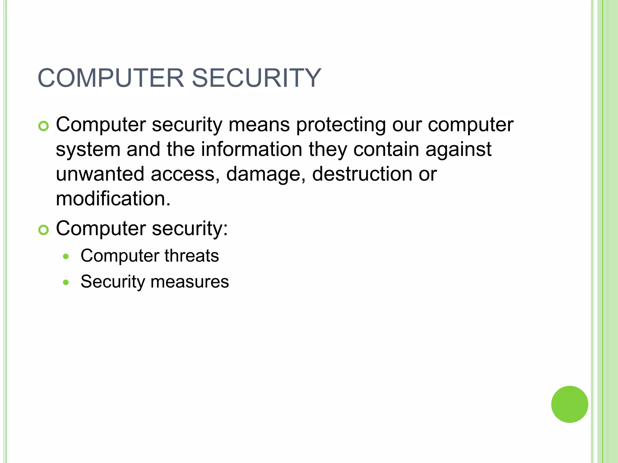 COMPUTER SECURITY
 Computer security means protecting our computer
  system and the information they contain against
  unwanted access, damage, destruction or
  modification.
 Computer security:
     Computer threats
     Security measures
 