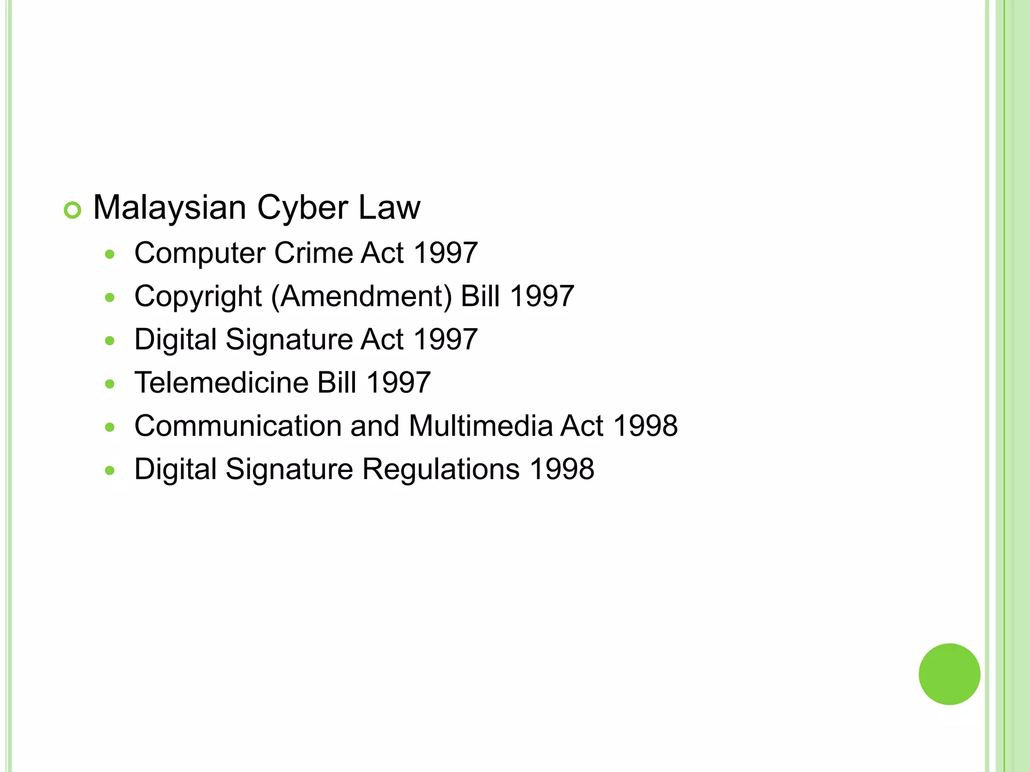    Malaysian Cyber Law
       Computer Crime Act 1997
       Copyright (Amendment) Bill 1997
       Digital Signature Act 1997
       Telemedicine Bill 1997
       Communication and Multimedia Act 1998
       Digital Signature Regulations 1998
 