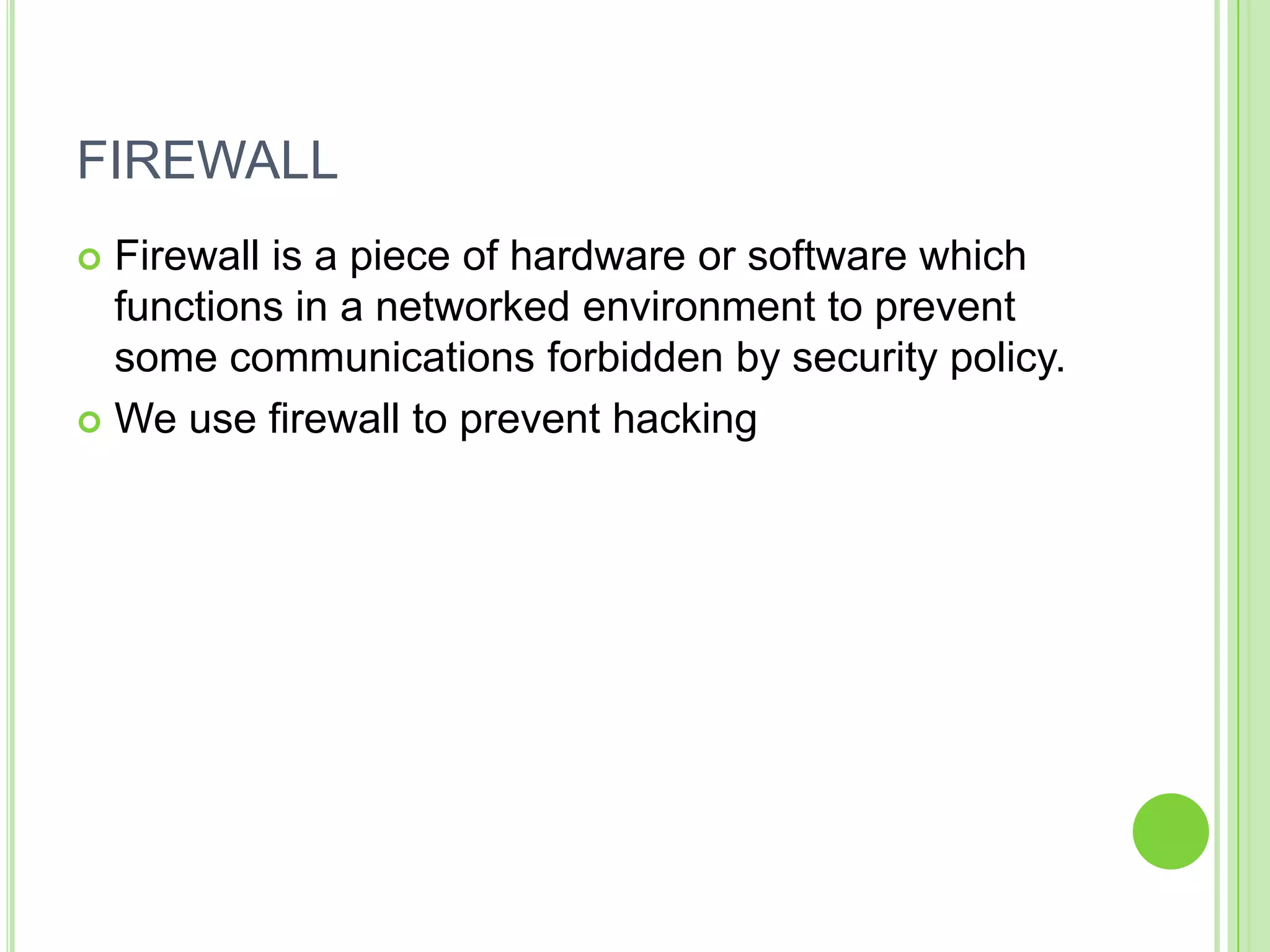 FIREWALL
 Firewall is a piece of hardware or software which
  functions in a networked environment to prevent
  some communications forbidden by security policy.
 We use firewall to prevent hacking
 