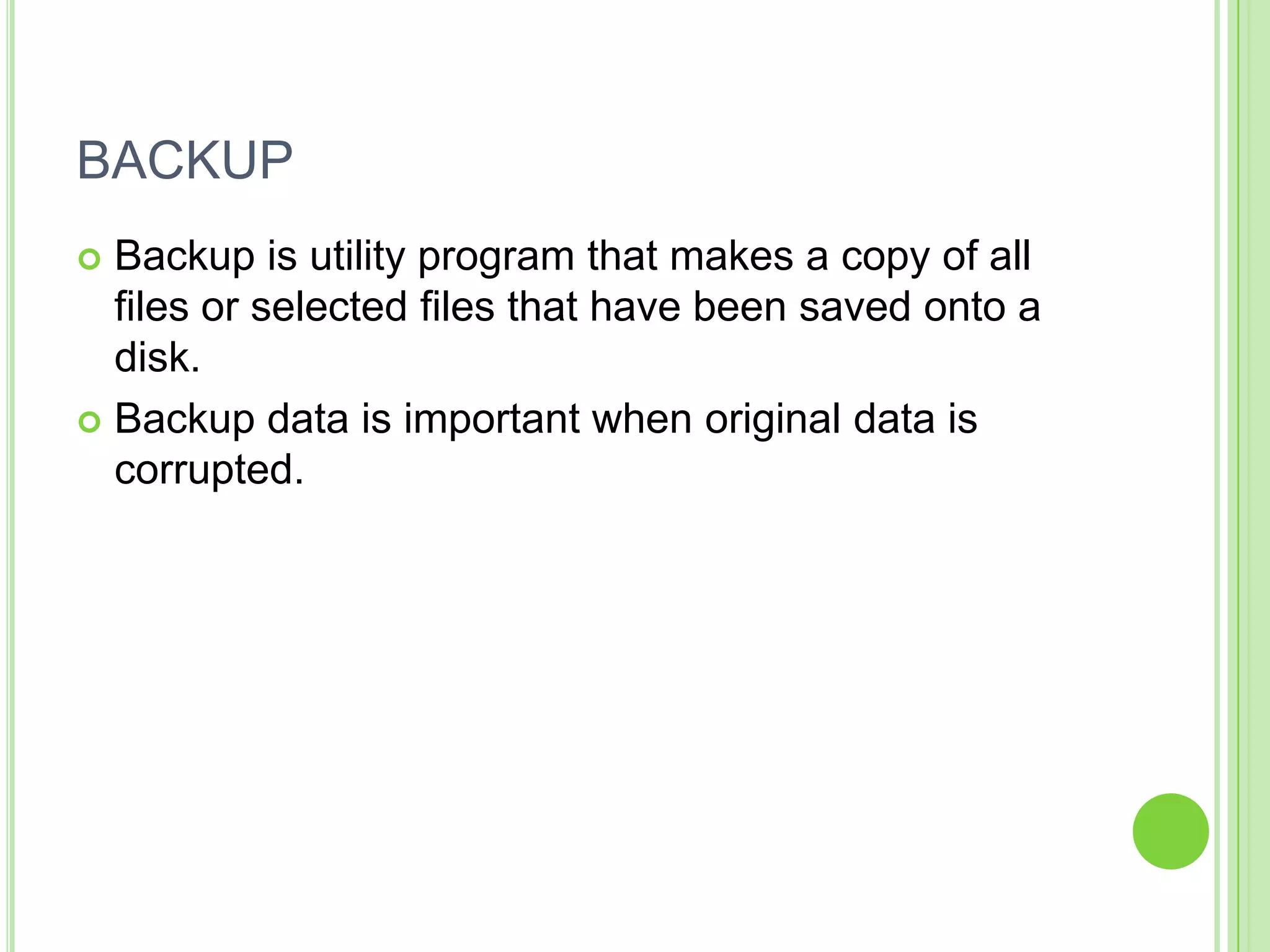BACKUP
 Backup is utility program that makes a copy of all
  files or selected files that have been saved onto a
  disk.
 Backup data is important when original data is
  corrupted.
 