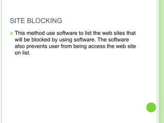 SITE BLOCKING
   This method use software to list the web sites that
    will be blocked by using software. The software
    also prevents user from being access the web site
    on list.
 