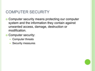 COMPUTER SECURITY
 Computer security means protecting our computer
  system and the information they contain against
  unwanted access, damage, destruction or
  modification.
 Computer security:
     Computer threats
     Security measures
 