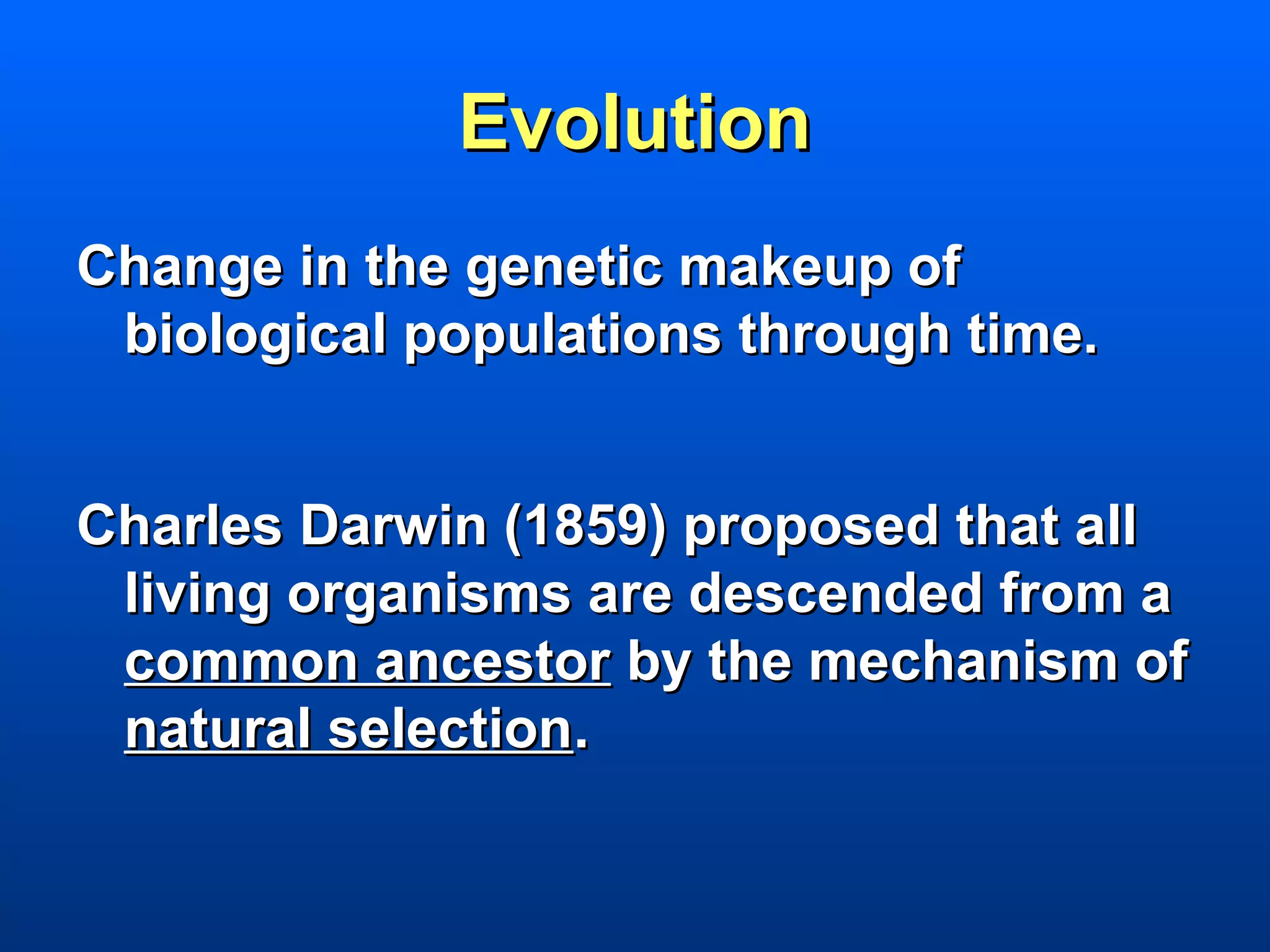Evolution
Change in the genetic makeup of
 biological populations through time.


Charles Darwin (1859) proposed that all
 living organisms are descended from a
 common ancestor by the mechanism of
 natural selection.
 