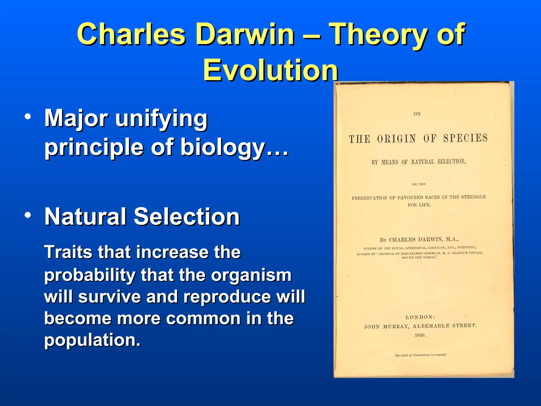 Charles Darwin – Theory of
            Evolution
• Major unifying
  principle of biology…

• Natural Selection
 Traits that increase the
 probability that the organism
 will survive and reproduce will
 become more common in the
 population.
 