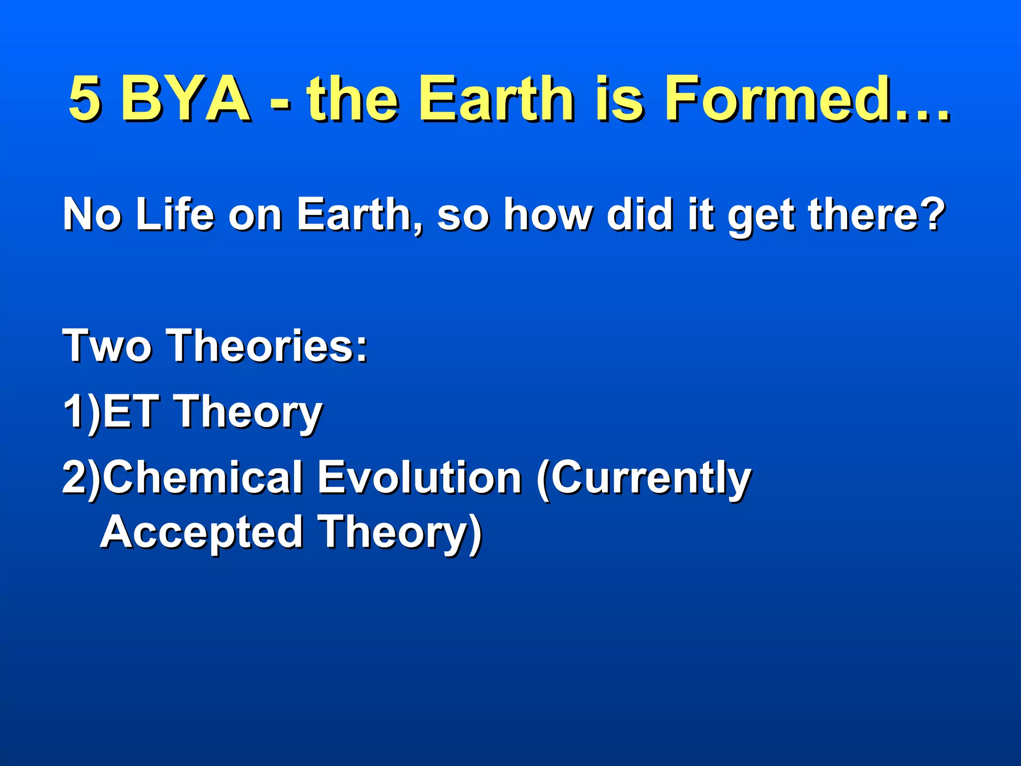 5 BYA - the Earth is Formed…
No Life on Earth, so how did it get there?

Two Theories:
1)ET Theory
2)Chemical Evolution (Currently
  Accepted Theory)
 